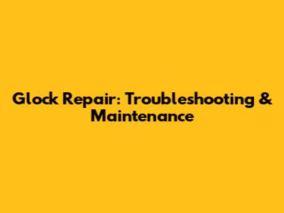 Glock Repair: Troubleshooting & Maintenance