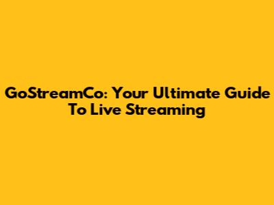 GoStreamCo: Your Ultimate Guide To Live Streaming