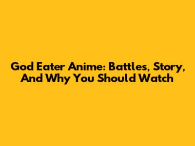 God Eater Anime: Battles, Story, And Why You Should Watch