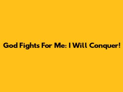God Fights For Me: I Will Conquer!