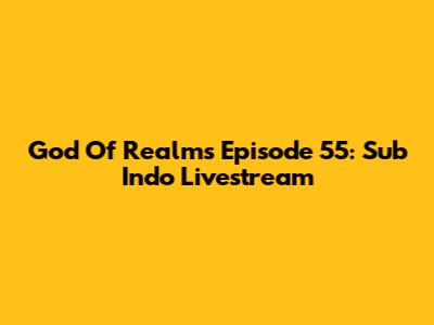 God Of Realms Episode 55: Sub Indo Livestream