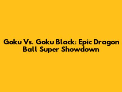 Goku Vs. Goku Black: Epic Dragon Ball Super Showdown