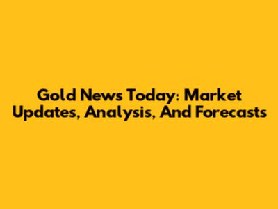 Gold News Today: Market Updates, Analysis, And Forecasts