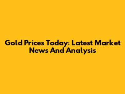 Gold Prices Today: Latest Market News And Analysis
