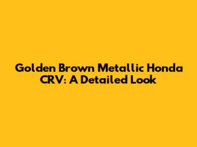 Golden Brown Metallic Honda CRV: A Detailed Look