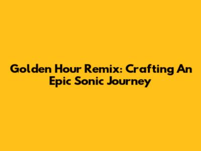 Golden Hour Remix: Crafting An Epic Sonic Journey