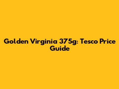 Golden Virginia 375g: Tesco Price Guide