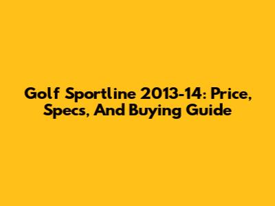 Golf Sportline 2013-14: Price, Specs, And Buying Guide