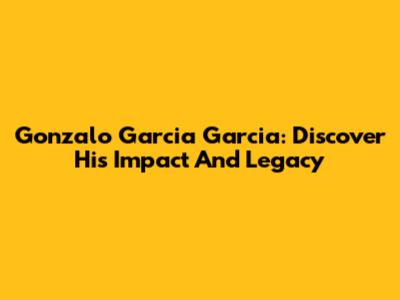 Gonzalo Garcia Garcia: Discover His Impact And Legacy