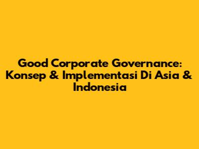 Good Corporate Governance: Konsep & Implementasi Di Asia & Indonesia