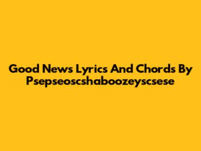 Good News Lyrics And Chords By Psepseoscshaboozeyscsese