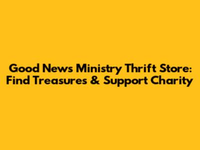 Good News Ministry Thrift Store: Find Treasures & Support Charity