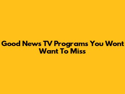 Good News TV Programs You Won't Want To Miss
