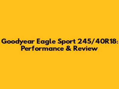 Goodyear Eagle Sport 245/40R18: Performance & Review