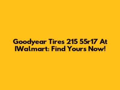 Goodyear Tires 215 55r17 At IWalmart: Find Yours Now!