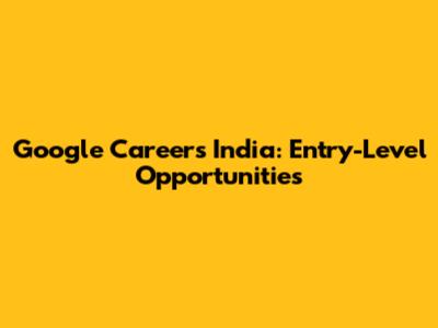 Google Careers India: Entry-Level Opportunities
