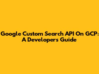 Google Custom Search API On GCP: A Developer's Guide