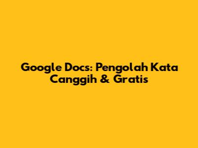 Google Docs: Pengolah Kata Canggih & Gratis
