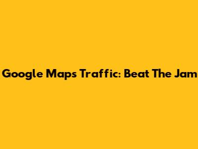 Google Maps Traffic: Beat The Jam