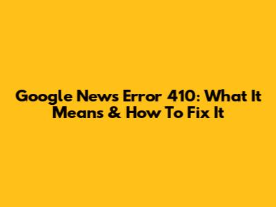Google News Error 410: What It Means & How To Fix It