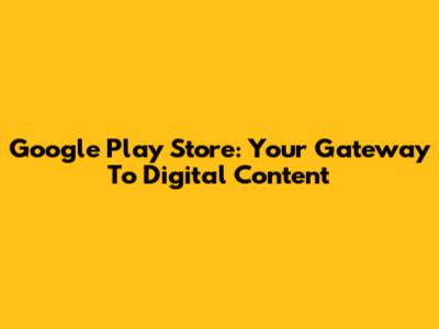 Google Play Store: Your Gateway To Digital Content