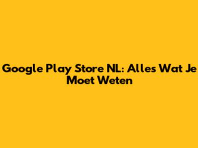 Google Play Store NL: Alles Wat Je Moet Weten