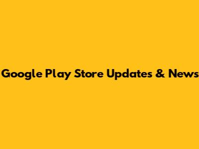 Google Play Store Updates & News