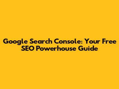Google Search Console: Your Free SEO Powerhouse Guide