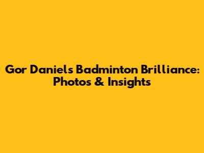 Gor Daniel's Badminton Brilliance: Photos & Insights