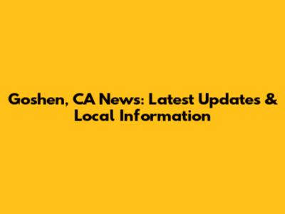 Goshen, CA News: Latest Updates & Local Information