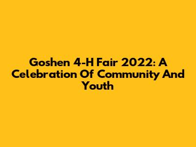 Goshen 4-H Fair 2022: A Celebration Of Community And Youth