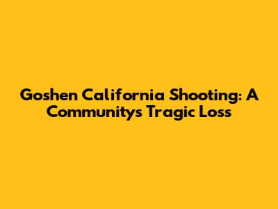 Goshen California Shooting: A Community's Tragic Loss