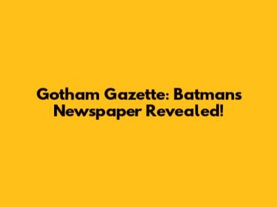 Gotham Gazette: Batman's Newspaper Revealed!