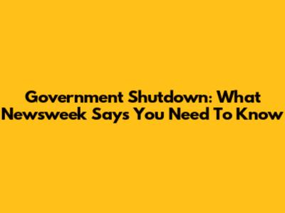 Government Shutdown: What Newsweek Says You Need To Know