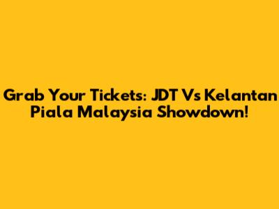 Grab Your Tickets: JDT Vs Kelantan Piala Malaysia Showdown!