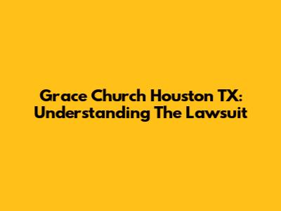 Grace Church Houston TX: Understanding The Lawsuit