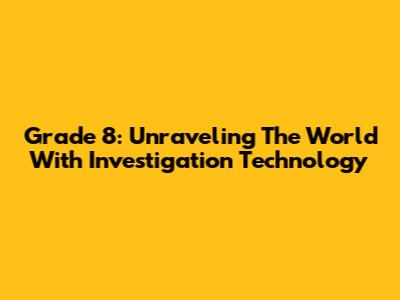 Grade 8: Unraveling The World With Investigation Technology