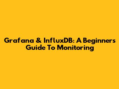 Grafana & InfluxDB: A Beginner's Guide To Monitoring