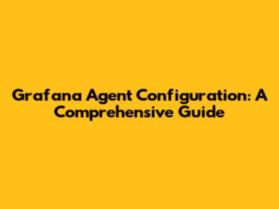 Grafana Agent Configuration: A Comprehensive Guide