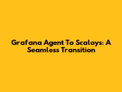 Grafana Agent To Scaloys: A Seamless Transition