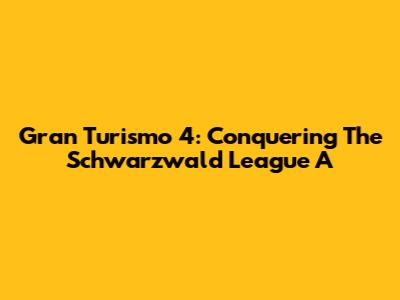Gran Turismo 4: Conquering The Schwarzwald League A
