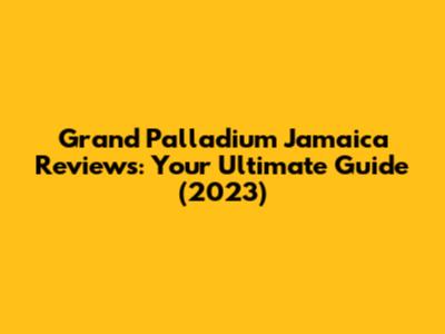 Grand Palladium Jamaica Reviews: Your Ultimate Guide (2023)