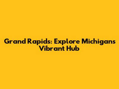 Grand Rapids: Explore Michigan's Vibrant Hub