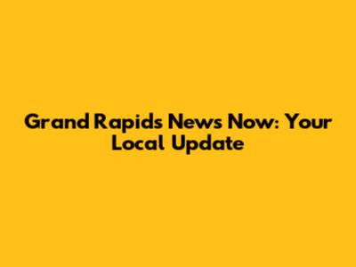 Grand Rapids News Now: Your Local Update