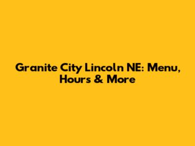 Granite City Lincoln NE: Menu, Hours & More