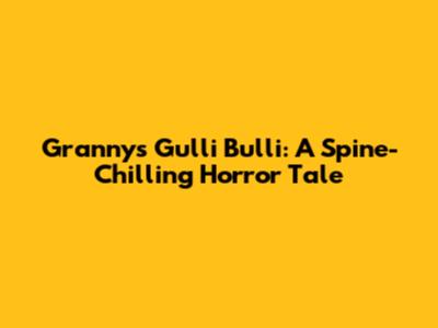 Granny's Gulli Bulli: A Spine-Chilling Horror Tale