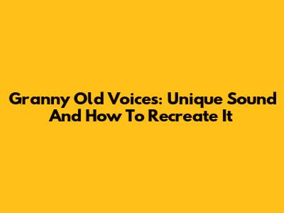 Granny Old Voices: Unique Sound And How To Recreate It