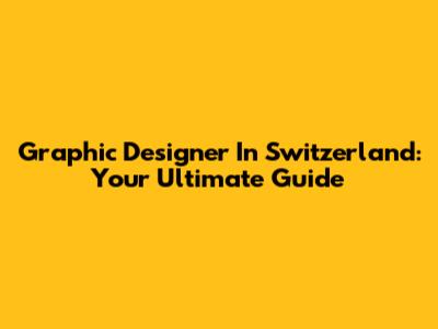 Graphic Designer In Switzerland: Your Ultimate Guide