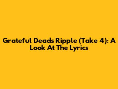 Grateful Dead's "Ripple" (Take 4): A Look At The Lyrics