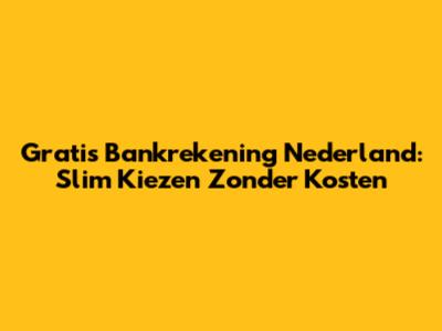 Gratis Bankrekening Nederland: Slim Kiezen Zonder Kosten